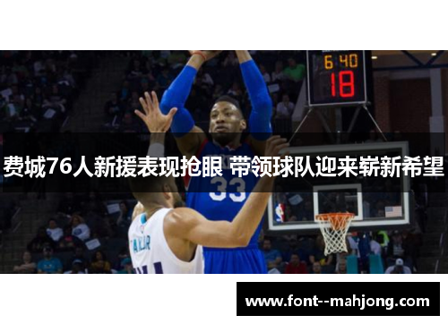 费城76人新援表现抢眼 带领球队迎来崭新希望 费城76人新援表现抢眼 带领球队迎来崭新希望