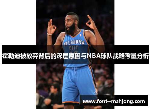 霍勒迪被放弃背后的深层原因与NBA球队战略考量分析 霍勒迪被放弃背后的深层原因与NBA球队战略考量分析