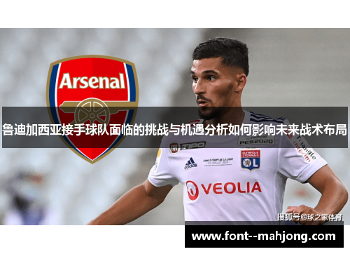 鲁迪加西亚接手球队面临的挑战与机遇分析如何影响未来战术布局