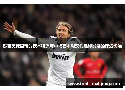 魔笛莫德里奇的技术特质与中场艺术对现代足球发展的深远影响