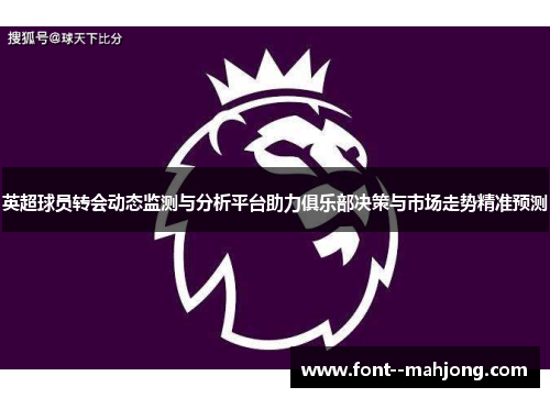 英超球员转会动态监测与分析平台助力俱乐部决策与市场走势精准预测