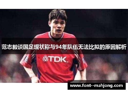 范志毅谈国足现状称与94年队伍无法比拟的原因解析
