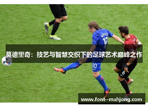 莫德里奇:技艺与智慧交织下的足球艺术巅峰之作 莫德里奇:技艺与智慧交织下的足球艺术巅峰之作