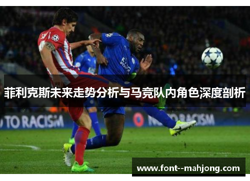 菲利克斯未来走势分析与马竞队内角色深度剖析