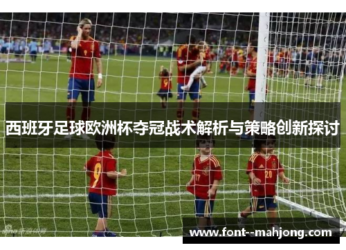 西班牙足球欧洲杯夺冠战术解析与策略创新探讨