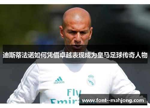 迪斯蒂法诺如何凭借卓越表现成为皇马足球传奇人物