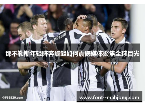 那不勒斯年轻阵容崛起如何震撼媒体聚焦全球目光