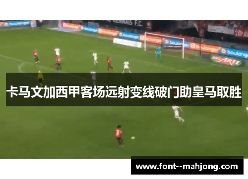 卡马文加西甲客场远射变线破门助皇马取胜