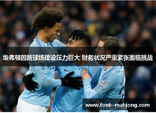 埃弗顿因新球场建设压力巨大 财务状况严重紧张面临挑战 埃弗顿因新球场建设压力巨大 财务状况严重紧张面临挑战