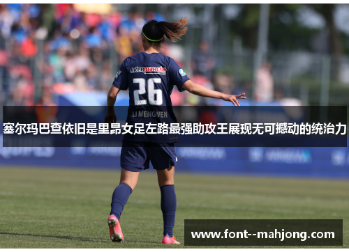 塞尔玛巴查依旧是里昂女足左路最强助攻王展现无可撼动的统治力 塞尔玛巴查依旧是里昂女足左路最强助攻王展现无可撼动的统治力