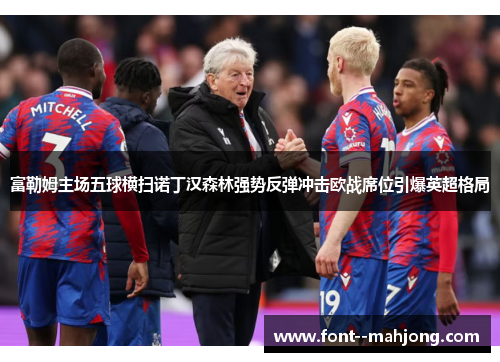 富勒姆主场五球横扫诺丁汉森林强势反弹冲击欧战席位引爆英超格局 富勒姆主场五球横扫诺丁汉森林强势反弹冲击欧战席位引爆英超格局