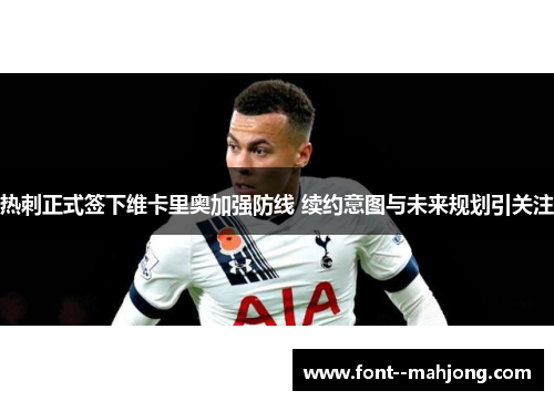 热刺正式签下维卡里奥加强防线 续约意图与未来规划引关注 热刺正式签下维卡里奥加强防线 续约意图与未来规划引关注