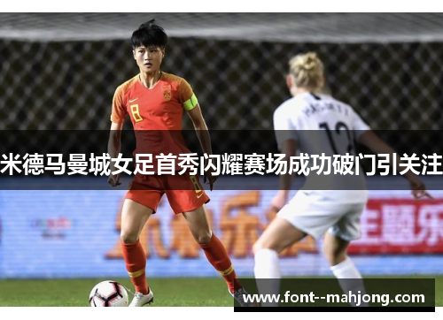 米德马曼城女足首秀闪耀赛场成功破门引关注