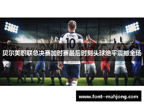 贝尔美职联总决赛加时赛最后时刻头球绝平震撼全场 贝尔美职联总决赛加时赛最后时刻头球绝平震撼全场