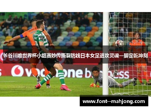 长谷川唯世界杯小组赛妙传撕裂防线日本女足进攻灵魂一脚定乾坤刻
