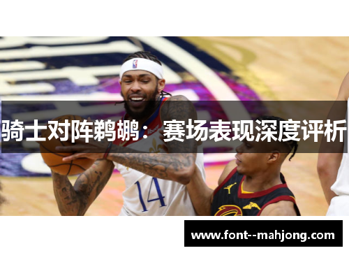 骑士对阵鹈鹕：赛场表现深度评析