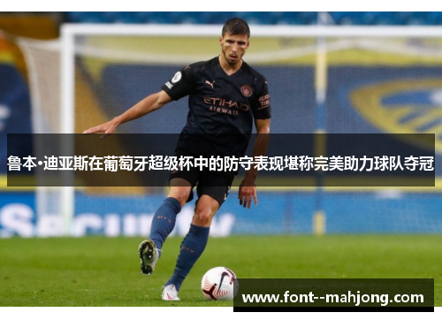 鲁本·迪亚斯在葡萄牙超级杯中的防守表现堪称完美助力球队夺冠