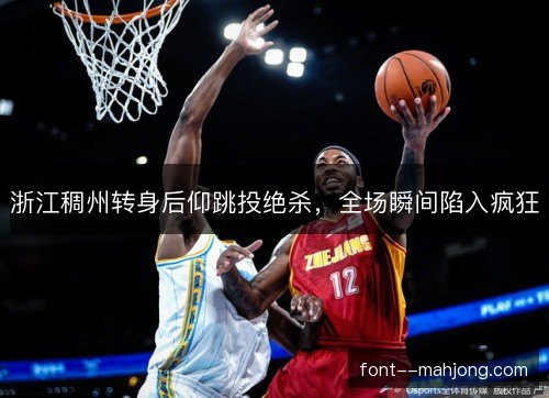 浙江稠州转身后仰跳投绝杀,全场瞬间陷入疯狂 浙江稠州转身后仰跳投绝杀,全场瞬间陷入疯狂