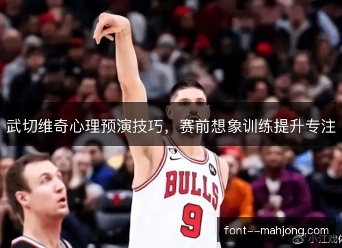 武切维奇心理预演技巧,赛前想象训练提升专注 武切维奇心理预演技巧,赛前想象训练提升专注